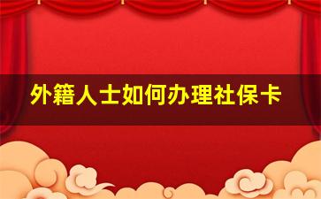 外籍人士如何办理社保卡