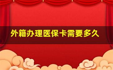 外籍办理医保卡需要多久