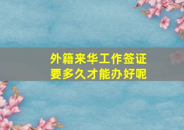 外籍来华工作签证要多久才能办好呢