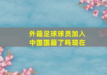 外籍足球球员加入中国国籍了吗现在