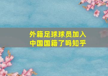 外籍足球球员加入中国国籍了吗知乎