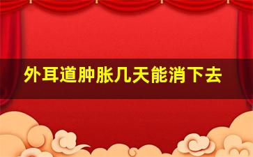 外耳道肿胀几天能消下去