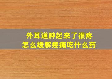 外耳道肿起来了很疼怎么缓解疼痛吃什么药