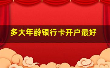 多大年龄银行卡开户最好