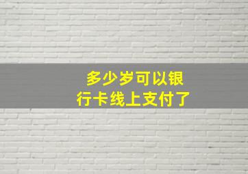 多少岁可以银行卡线上支付了