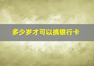 多少岁才可以搞银行卡