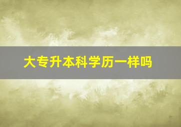 大专升本科学历一样吗