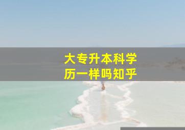 大专升本科学历一样吗知乎