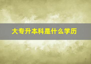 大专升本科是什么学历