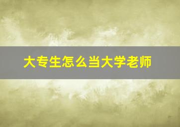 大专生怎么当大学老师