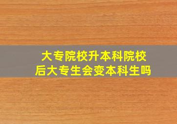 大专院校升本科院校后大专生会变本科生吗