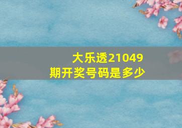 大乐透21049期开奖号码是多少