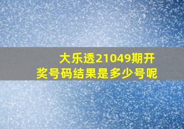 大乐透21049期开奖号码结果是多少号呢