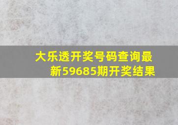 大乐透开奖号码查询最新59685期开奖结果