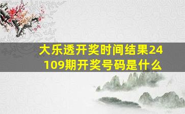 大乐透开奖时间结果24109期开奖号码是什么