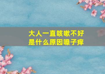 大人一直咳嗽不好是什么原因嗓子痒