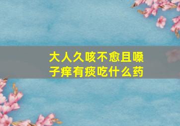 大人久咳不愈且嗓子痒有痰吃什么药