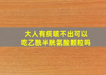 大人有痰咳不出可以吃乙酰半胱氨酸颗粒吗