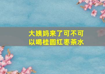 大姨妈来了可不可以喝桂圆红枣茶水