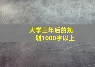 大学三年后的规划1000字以上