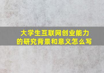 大学生互联网创业能力的研究背景和意义怎么写