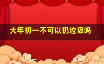 大年初一不可以扔垃圾吗