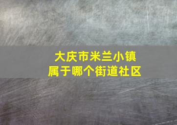 大庆市米兰小镇属于哪个街道社区