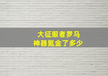 大征服者罗马神器氪金了多少