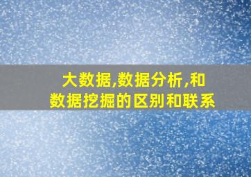 大数据,数据分析,和数据挖掘的区别和联系