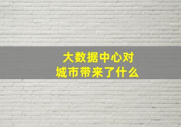 大数据中心对城市带来了什么