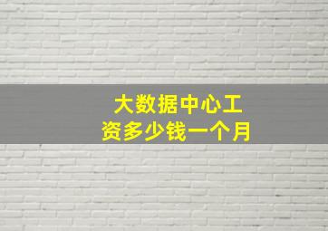 大数据中心工资多少钱一个月