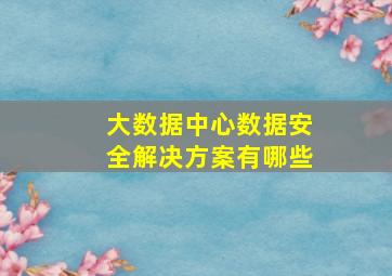 大数据中心数据安全解决方案有哪些