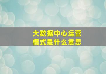 大数据中心运营模式是什么意思