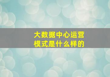 大数据中心运营模式是什么样的