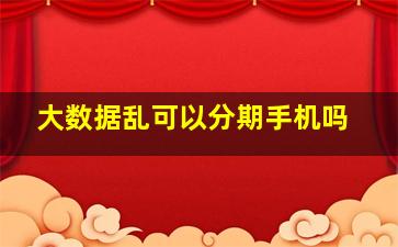 大数据乱可以分期手机吗