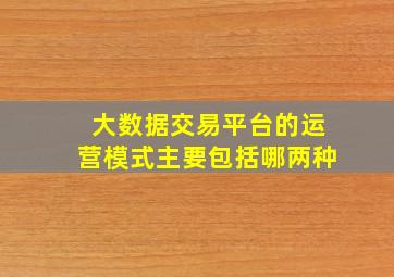 大数据交易平台的运营模式主要包括哪两种