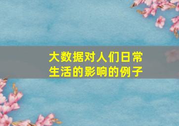 大数据对人们日常生活的影响的例子