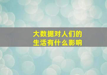 大数据对人们的生活有什么影响