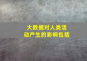 大数据对人类活动产生的影响包括