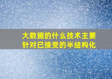 大数据的什么技术主要针对已接受的半结构化