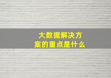 大数据解决方案的重点是什么