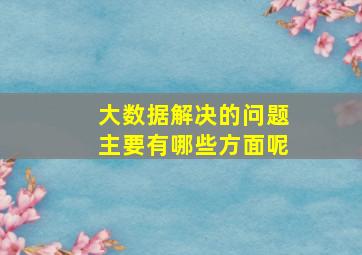 大数据解决的问题主要有哪些方面呢