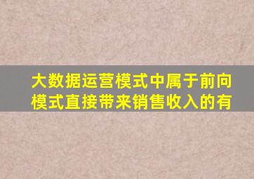 大数据运营模式中属于前向模式直接带来销售收入的有