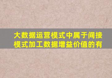 大数据运营模式中属于间接模式加工数据增益价值的有