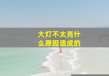 大灯不太亮什么原因造成的