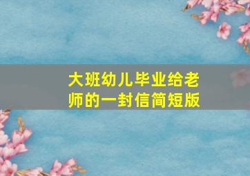 大班幼儿毕业给老师的一封信简短版