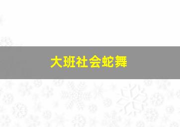 大班社会蛇舞