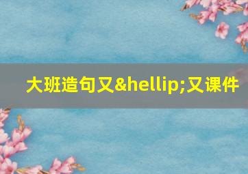 大班造句又…又课件