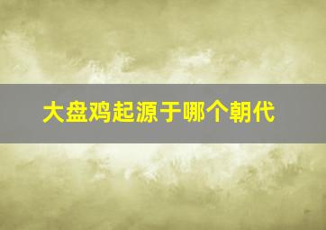 大盘鸡起源于哪个朝代