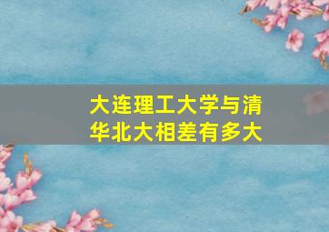 大连理工大学与清华北大相差有多大